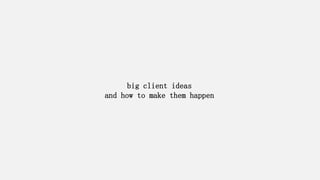 big client ideas 
and how to make them happen  