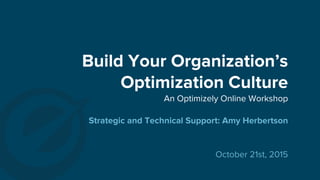 Build Your Organization’s
Optimization Culture
October 21st, 2015
An Optimizely Online Workshop
Strategic and Technical Su...