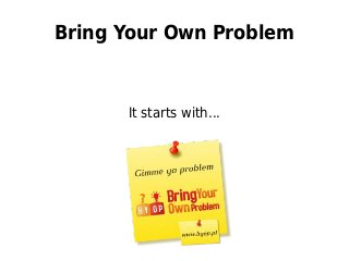 Bring Your Own Problem
It starts with...
 
