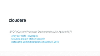 © Cloudera, Inc. All rights reserved.
BYOP: Custom Processor Development with Apache NiFi
Andy LoPresto | @yolopey
Cloudera Data in Motion Security
Dataworks Summit Barcelona | March 21, 2019
 