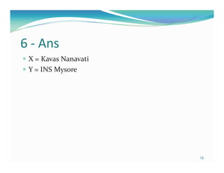 6 - Ans
 X = Kavas Nanavati
 Y = INS Mysore




                      15
 