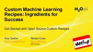 Custom Machine Learning
Recipes: Ingredients for
Success
Get Started with Open Source Custom Recipes
Ana Castro
Ana.Castro@h2o.ai
Rafael Coss
Rafael@h2o.ai
@racoss
 