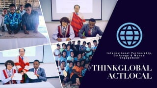 I n t e r n a t i o n a l P a r t n e r s h i p ,
E x c h a n g e & M u t u a l
E n g a g e m e n t
#THINKGLOBAL
ACTLOCAL
 