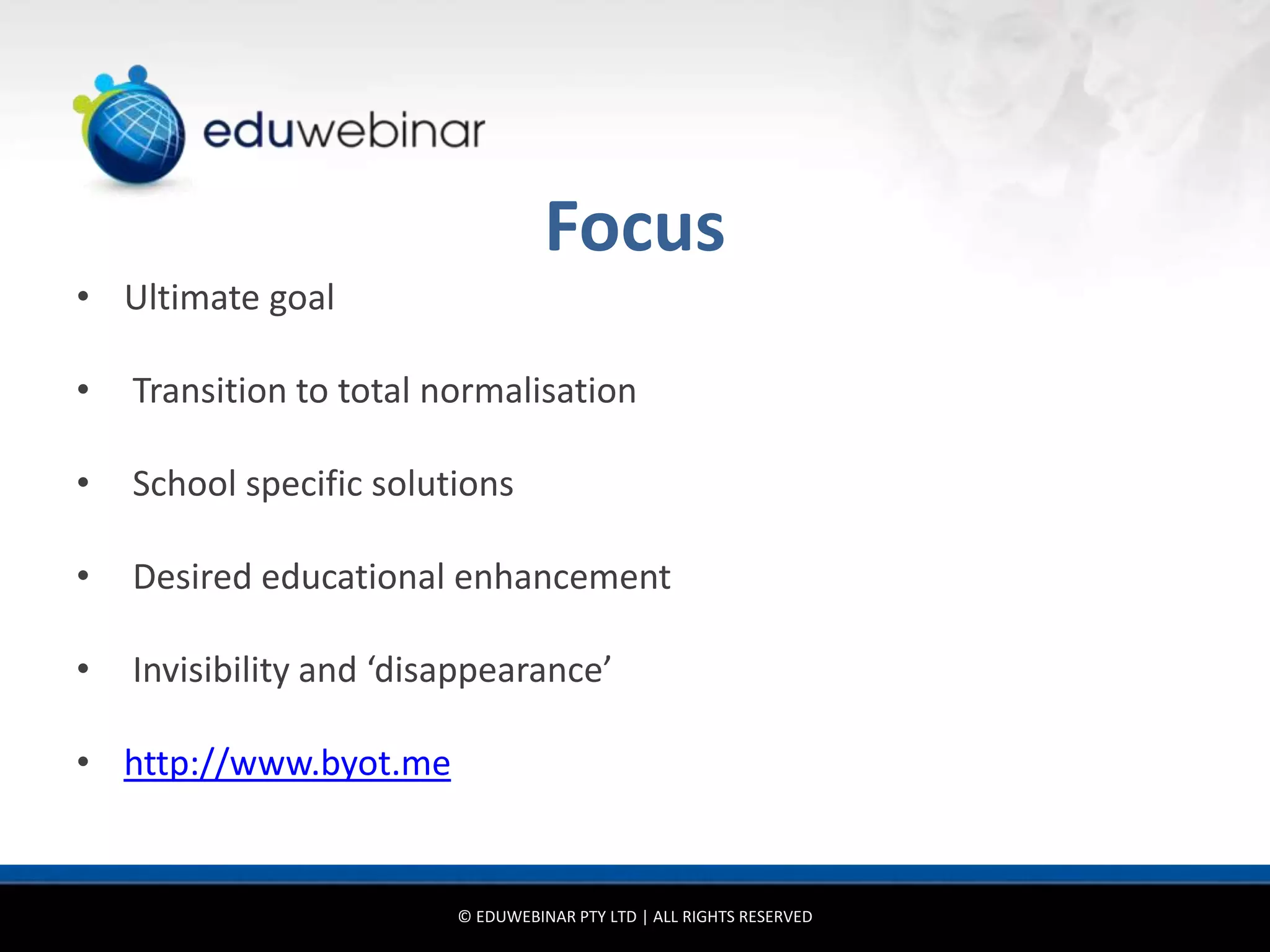 Focus
• Ultimate goal

•   Transition to total normalisation

•   School specific solutions

•   Desired educational enhancement

•   Invisibility and ‘disappearance’

• http://www.byot.me


                         © EDUWEBINAR PTY LTD | ALL RIGHTS RESERVED
 