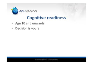© EDUWEBINAR PTY LTD | ALL RIGHTS RESERVED
Cognitive readiness
• Age 10 and onwards
• Decision is yours
 
