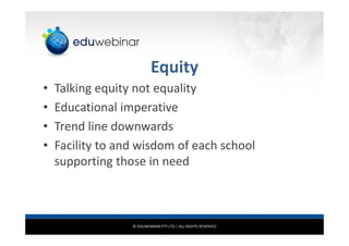 © EDUWEBINAR PTY LTD | ALL RIGHTS RESERVED
Equity
• Talking equity not equality
• Educational imperative
• Trend line downwards
• Facility to and wisdom of each school
supporting those in need
 