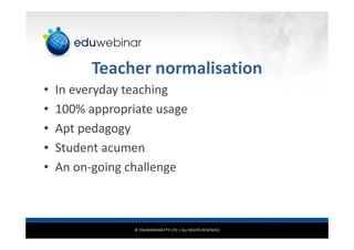 © EDUWEBINAR PTY LTD | ALL RIGHTS RESERVED
Teacher normalisation
• In everyday teaching
• 100% appropriate usage
• Apt pedagogy
• Student acumen
• An on-going challenge
 