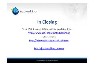 © EDUWEBINAR PTY LTD | ALL RIGHTS RESERVED
In Closing
PowerPoint presentation will be available from
http://www.slideshare.net/kbonanno/
Future events
http://eduwebinar.com.au/webinars
karen@eduwebinar.com.au
 