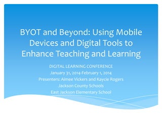 BYOT and Beyond: Using Mobile
Devices and Digital Tools to
Enhance Teaching and Learning
DIGITAL LEARNING CONFERENCE
January 31, 2014-February 1, 2014
Presenters: Aimee Vickers and Kaycie Rogers
Jackson County Schools
East Jackson Elementary School

 