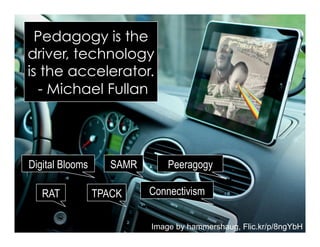 Image by hammershaug, Flic.kr/p/8ngYbH
Pedagogy is the
driver, technology
is the accelerator.
- Michael Fullan
Digital Blooms SAMR Peeragogy
ConnectivismRAT TPACK
 