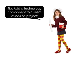 Tip: Add a technology
component to current
lessons or projects
 