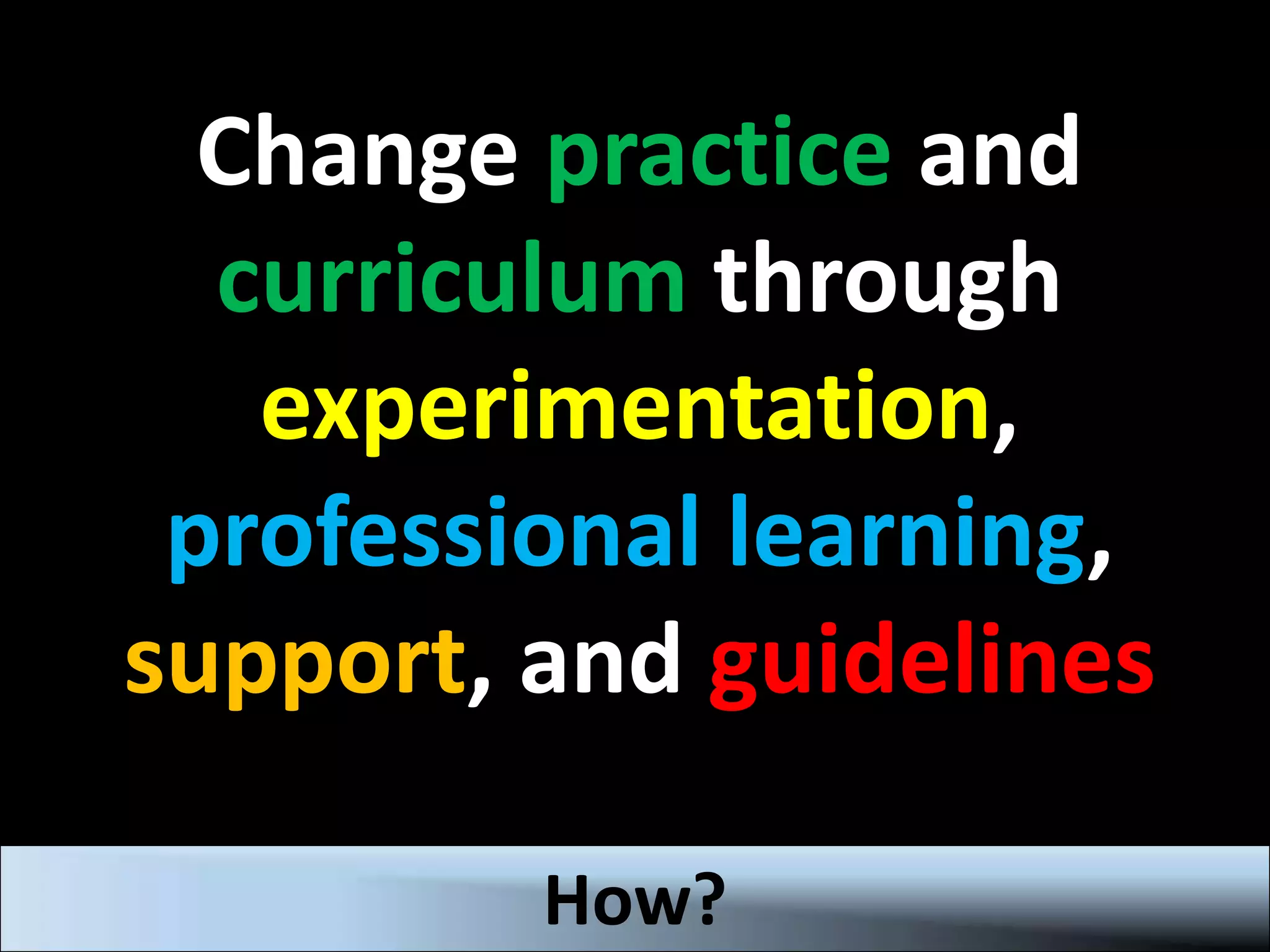 Change practice and
curriculum through
experimentation,
professional learning,
support, and guidelines
How?
