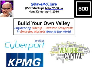 @DaveMcClure
@500Startups http://500.co
Hong Kong - April 2016
Build Your Own Valley
Engineering Startup + Investor Ecosystems
In Emerging Markets Around the World
 