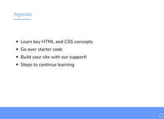 Agenda
Learn key HTML and CSS concepts
Go over starter code
Build your site with our support!
Steps to continue learning
6
 