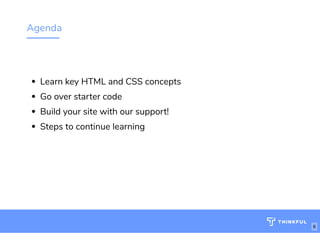 Agenda
Learn key HTML and CSS concepts 
Go over starter code 
Build your site with our support! 
Steps to continue learning 
6
 