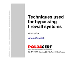 Adam Gowdiak
Techniques used
for bypassing
firewall systems
presented by
9th TF-CSIRT Meeting, 29-30th May 2003, Warsaw
Copyright@2003PoznanSupercomputingandNetworkingCenter,Poland
 