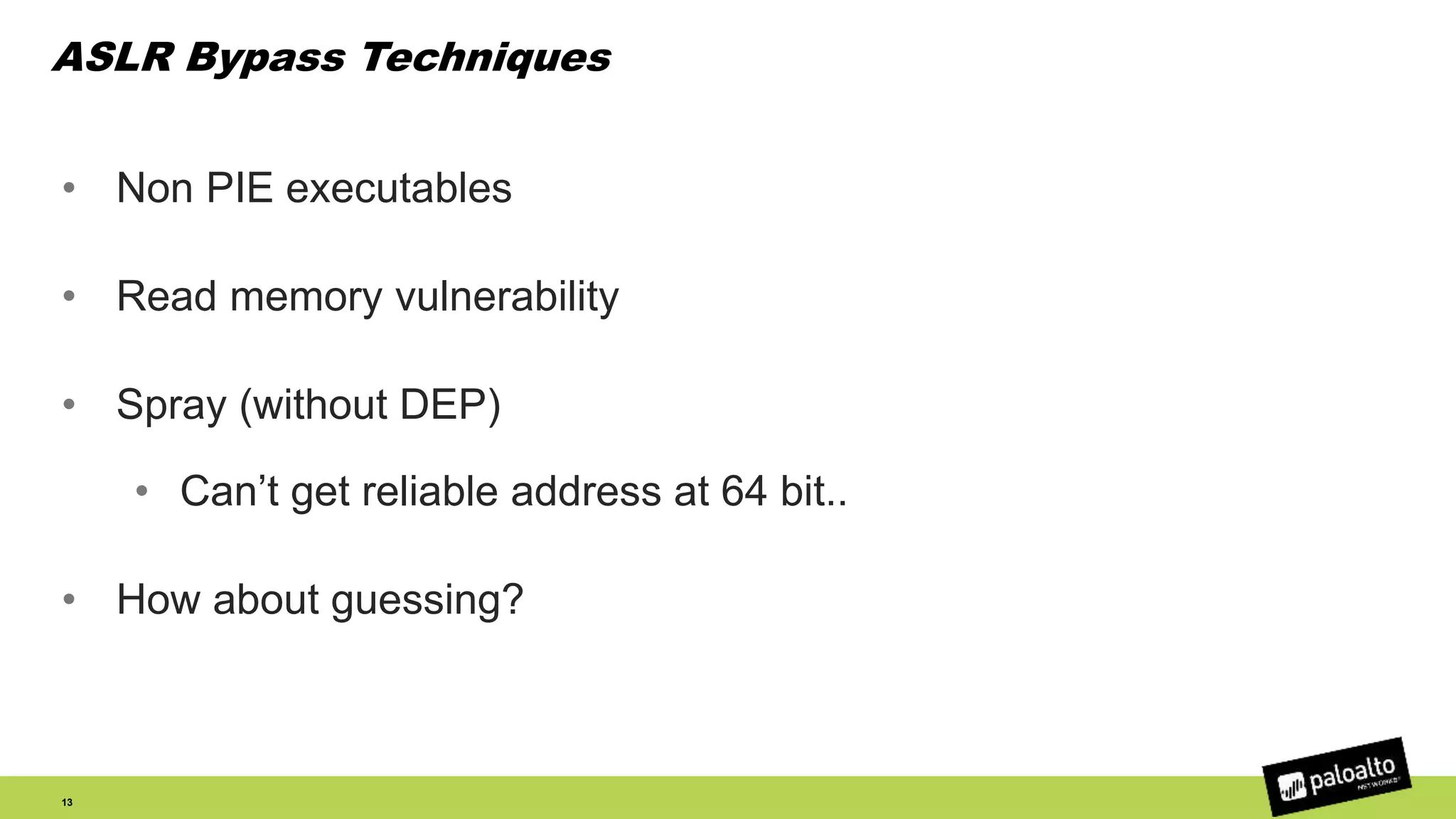 ASLR Bypass Techniques
• Non PIE executables
• Read memory vulnerability
• Spray (without DEP)
• Can’t get reliable address at 64 bit..
• How about guessing?
13
 