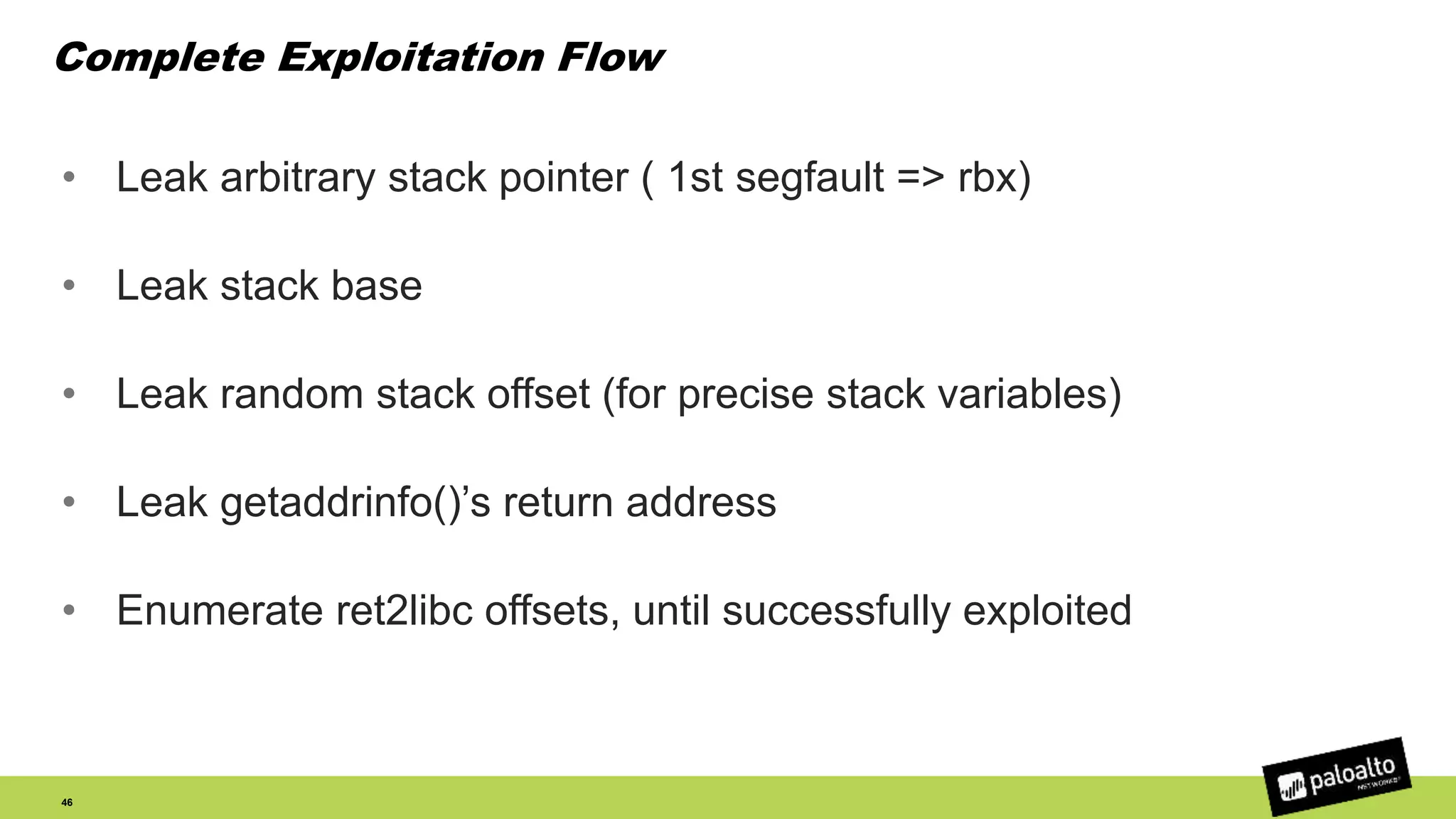 Complete Exploitation Flow
• Leak arbitrary stack pointer ( 1st segfault => rbx)
• Leak stack base
• Leak random stack offset (for precise stack variables)
• Leak getaddrinfo()’s return address
• Enumerate ret2libc offsets, until successfully exploited
46
 