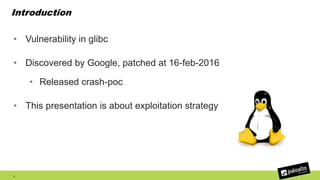 Introduction
• Vulnerability in glibc
• Discovered by Google, patched at 16-feb-2016
• Released crash-poc
• This presentation is about exploitation strategy
3
 