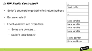 Is RIP Really Controlled?
• So let’s enumerate getaddrinfo’s return address
• But we crash 
• Local-variables are overridden
• Some are pointers ..
• So let’s leak them 
35
…
Stack buffer
…
…
…
Local variable
Local variable
Local variable
Local variable
…
Frame pointer
Return address
 