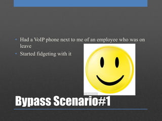Bypass Scenario#1
• Had a VoIP phone next to me of an employee who was on
leave
• Started fidgeting with it
 