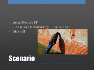 Scenario
• Internal Network PT
• Client refused to whitelist my IP on the NAC
• I hit a wall
 
