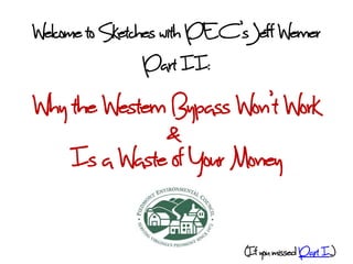 Welcome to Sketches with PEC’sJeff Werner
                 Part II:
Why the Western Bypass Won’t Work
               &
    Is a Waste of Your Money

                              (If you missed Part I.. )
 