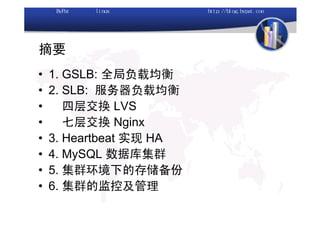 摘要
•   1. GSLB: 全局负载均衡
•   2. SLB: 服务器负载均衡
•      四层交换 LVS
•      七层交换 Nginx
•   3. Heartbeat 实现 HA
•   4. MySQL 数据库集群
•   5. 集群环境下的存储备份
•   6. 集群的监控及管理
 