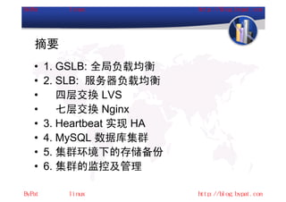 摘要
•   1. GSLB: 全局负载均衡
•   2. SLB: 服务器负载均衡
•      四层交换 LVS
•      七层交换 Nginx
•   3. Heartbeat 实现 HA
•   4. MySQL 数据库集群
•   5. 集群环境下的存储备份
•   6. 集群的监控及管理
 