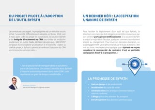 Pour faciliter le déploiement d’un outil tel que ByPath, la
direction commerciale doit obligatoirement être convaincue par
son utilité et partager son enthousiasme. Si la solution ByPath
a séduit la majorité de l’équipe, quelques commerciaux résistent
encore au changement. Pour lever ces dernières barrières, un
accompagnement ultra-personnalisé par le biais d’ateliers a été
mis en place. Nadia Metlaine explique que « ByPath ne va pas
remplacer le commercial. Au contraire, il est un véritable
compagnon d’aide à la prospection. »
Le constat est sans appel : le projet pilote est un véritable succès
et fait l’unanimité. Officiellement adoptée en février 2018, soit
3 mois après la fin du projet en stand alone, la solution ByPath
a été intégrée directement au CRM pour éviter de multiplier
inutilement les outils. Nadia Metlaine dévoile que « DOCAPOST
est passé d’une vingtaine d’utilisateurs à 47 licenciés. » Selon la
chef de projet, « ByPath a permis de renforcer l’adoption du CRM
par les équipes commerciales. »
UN DERNIER DÉFI : L’ACCEPTATION
UNANIME DE BYPATH
DU PROJET PILOTE À L’ADOPTION
DE L’OUTIL BYPATH
« J’ai la possibilité de naviguer dans la solution à
partir de Salesforce. Un contact identifié dans ByPath
s’importe automatiquement dans notre CRM : cela
représente un gain de temps considérable. »
Anthony Forlani
Key Account Manager ETI et grands comptes
•	 Gain de temps et de productivité
•	 Accélération du cycle de vente
•	 Généralisation des pratiques commerciales en
interne (routines)
•	 Ciblage précis des attentes du prospect
•	 Enrichissement des données commerciales
LA PROMESSE DE BYPATH
 