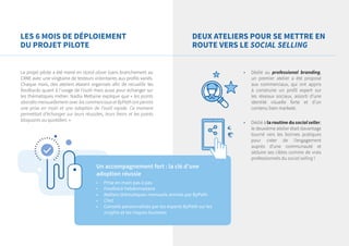 LES 6 MOIS DE DÉPLOIEMENT
DU PROJET PILOTE
DEUX ATELIERS POUR SE METTRE EN
ROUTE VERS LE SOCIAL SELLING
Le projet pilote a été mené en stand alone (sans branchement au
CRM) avec une vingtaine de testeurs volontaires aux profils variés.
Chaque mois, des ateliers étaient organisés afin de recueillir les
feedbacks quant à l’usage de l’outil mais aussi pour échanger sur
les thématiques métier. Nadia Metlaine explique que « les points
abordés mensuellement avec les commerciaux et ByPath ont permis
une prise en main et une adoption de l’outil rapide. Ce moment
permettait d’échanger sur leurs réussites, leurs freins et les points
bloquants au quotidien. »
•	 Dédié au professional branding,
un premier atelier a été proposé
aux commerciaux, qui ont appris
à construire un profil expert sur
les réseaux sociaux, assorti d’une
identité visuelle forte et d’un
contenu bien marketé.
•	 Dédié à la routine du social seller,
le deuxième atelier était davantage
tourné vers les bonnes pratiques
pour créer de l’engagement
auprès d’une communauté et
séduire ses cibles comme de vrais
professionnels du social selling !
Un accompagnement fort : la clé d’une
adoption réussie
•	 Prise en main pas à pas
•	 Feedback hebdomadaire
•	 Ateliers thématiques mensuels animés par ByPath
•	 Chat
•	 Conseils personnalisés par les experts ByPath sur les
insights et les risques business
 