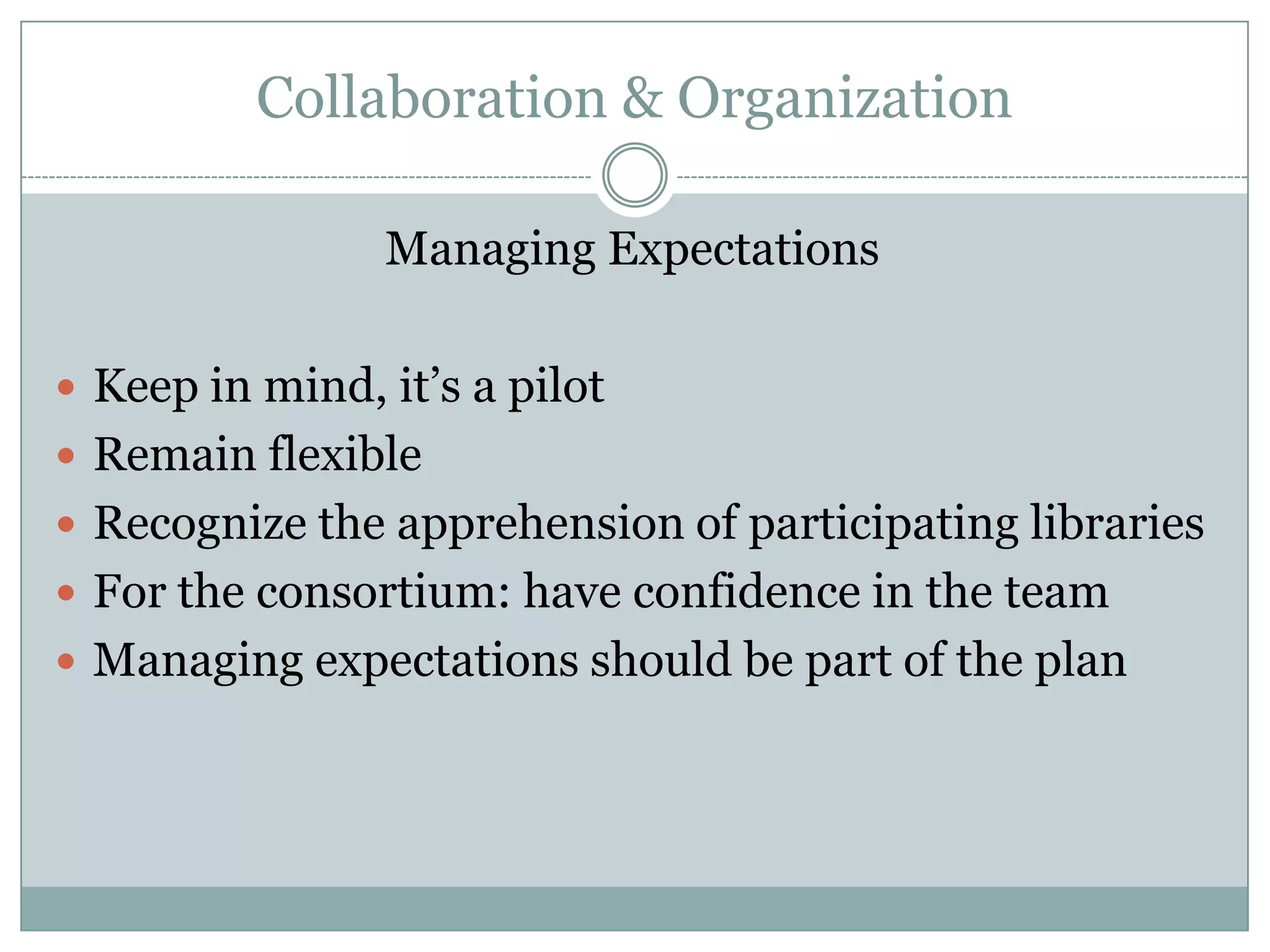 Collaboration & Organization

                Managing Expectations

 Keep in mind, it’s a pilot
 Remain flexible
 Recognize the apprehension of participating libraries
 For the consortium: have confidence in the team
 Managing expectations should be part of the plan
 