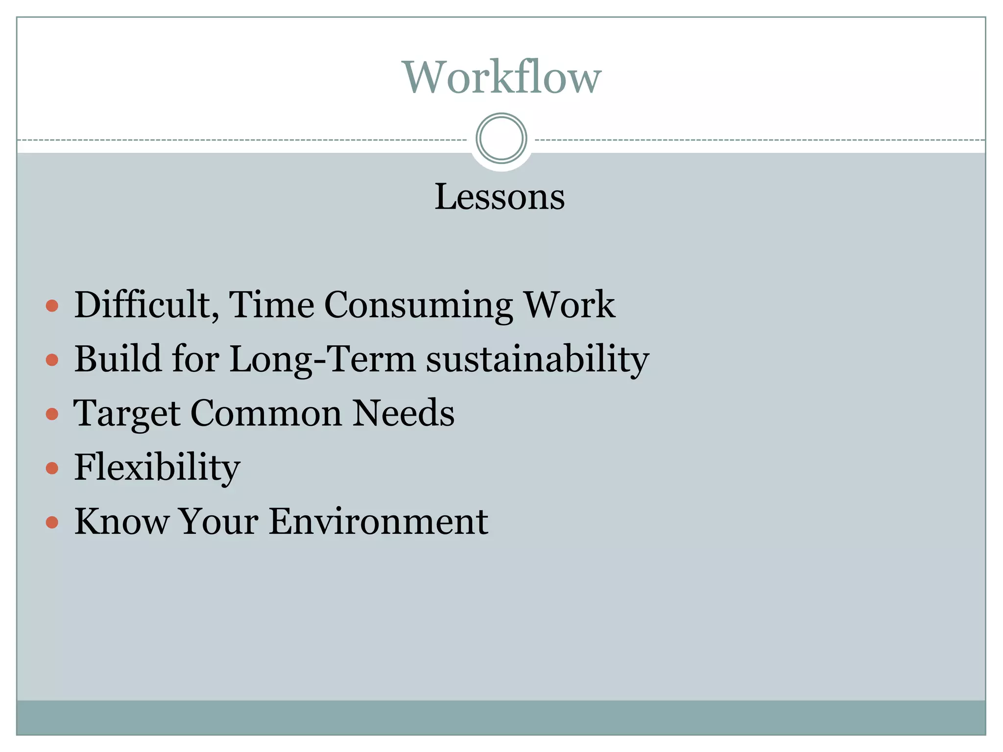 Workflow

                       Lessons

 Difficult, Time Consuming Work
 Build for Long-Term sustainability
 Target Common Needs
 Flexibility
 Know Your Environment
 