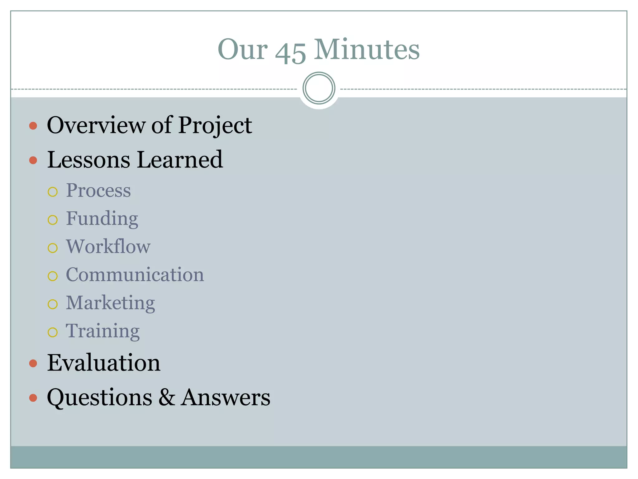Our 45 Minutes

 Overview of Project
 Lessons Learned
   Process

   Funding

   Workflow

   Communication

   Marketing

   Training

 Evaluation
 Questions & Answers
 