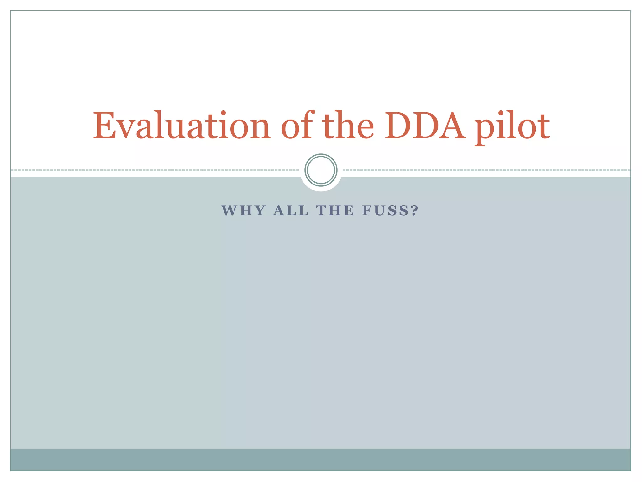 Evaluation of the DDA pilot

       WHY ALL THE FUSS?
 