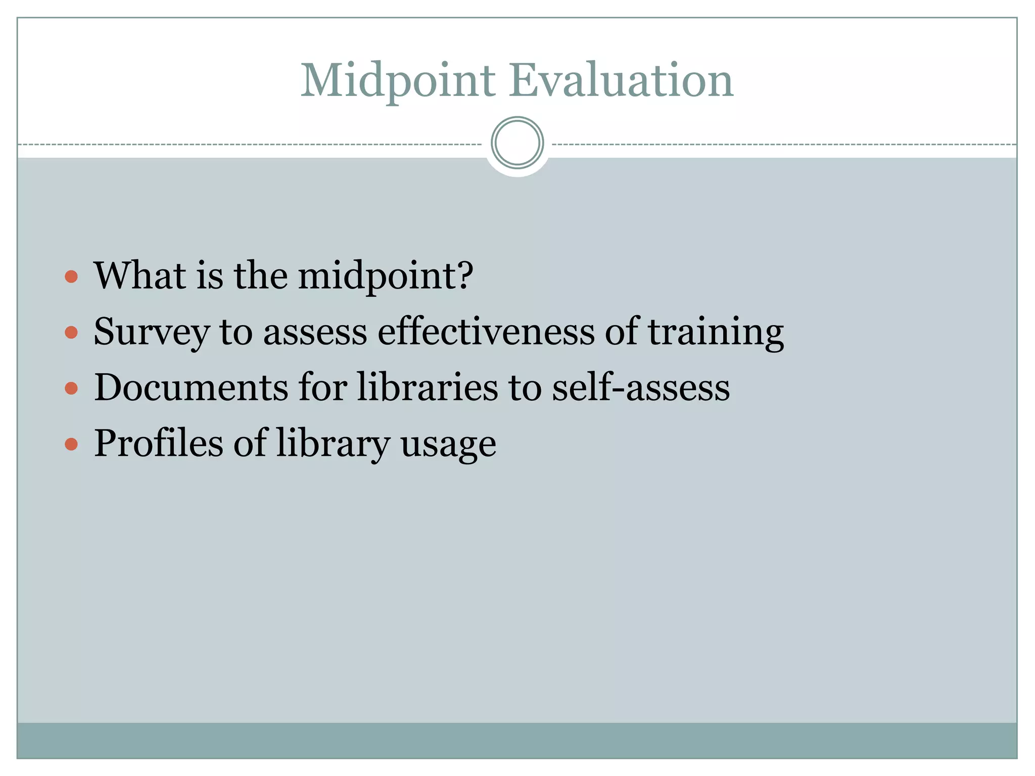 Midpoint Evaluation



 What is the midpoint?
 Survey to assess effectiveness of training
 Documents for libraries to self-assess
 Profiles of library usage
 