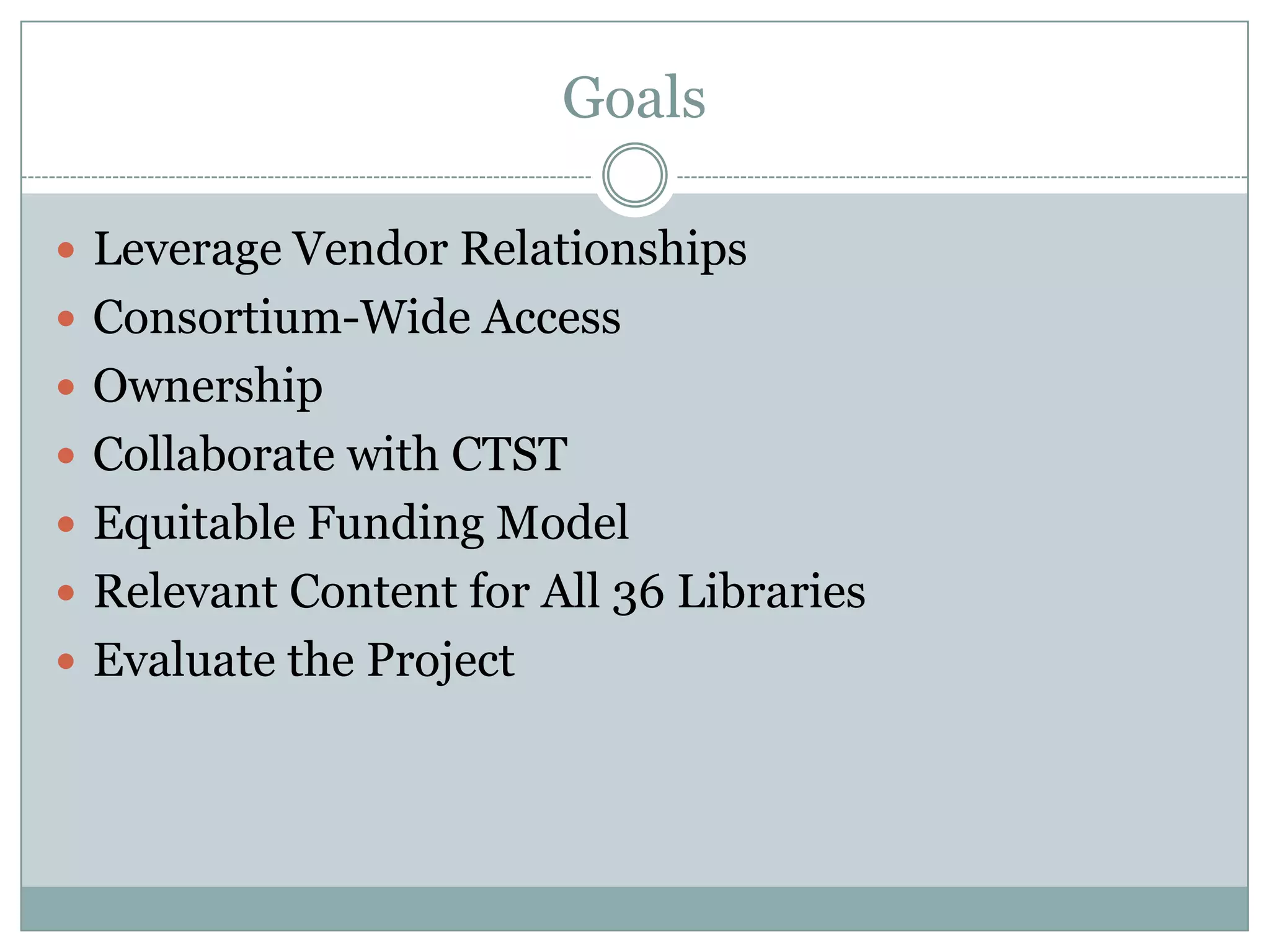Goals

 Leverage Vendor Relationships
 Consortium-Wide Access
 Ownership
 Collaborate with CTST
 Equitable Funding Model
 Relevant Content for All 36 Libraries
 Evaluate the Project
 