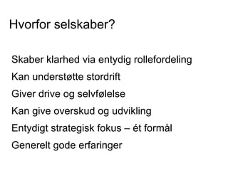 Hvorfor selskaber?

Skaber klarhed via entydig rollefordeling
Kan understøtte stordrift
Giver drive og selvfølelse
Kan give overskud og udvikling
Entydigt strategisk fokus – ét formål
Generelt gode erfaringer
 