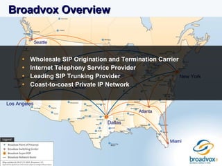 Broadvox Overview Wholesale SIP Origination and Termination Carrier Internet Telephony Service Provider Leading SIP Trunking Provider Coast-to-coast Private IP Network Los Angeles New York Miami Seattle Dallas Denver Chicago Atlanta 