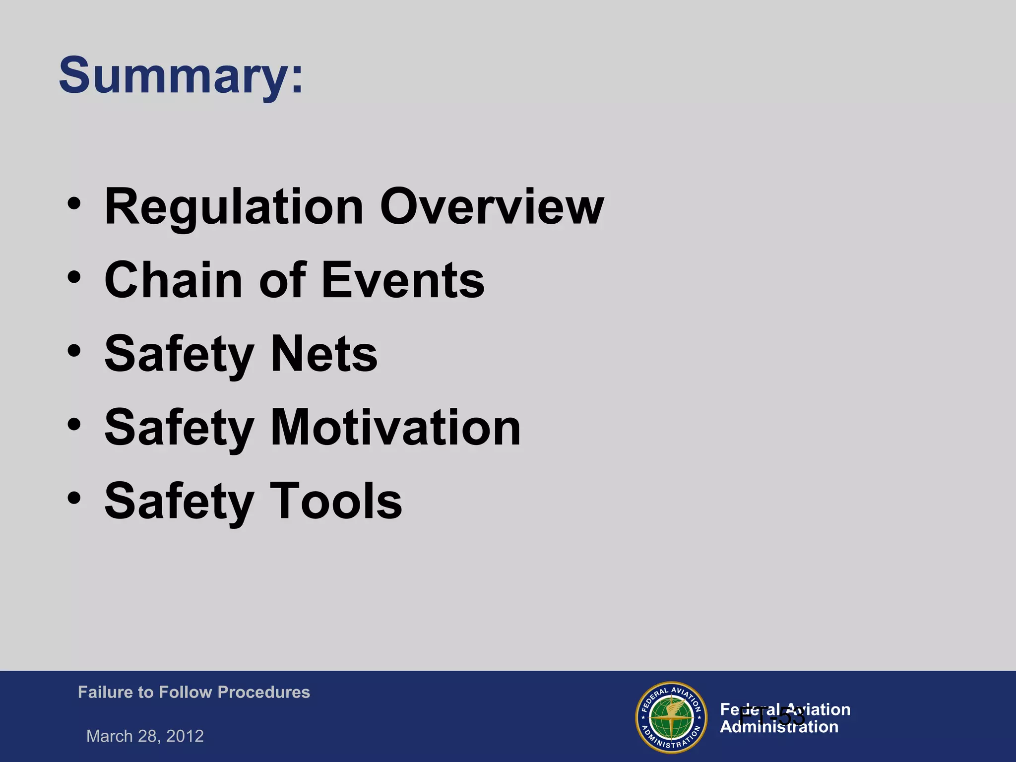 Federal Aviation
Administration
Failure to Follow Procedures
March 28, 2012
FT-53
Summary:
• Regulation Overview
• Chain of Events
• Safety Nets
• Safety Motivation
• Safety Tools
 