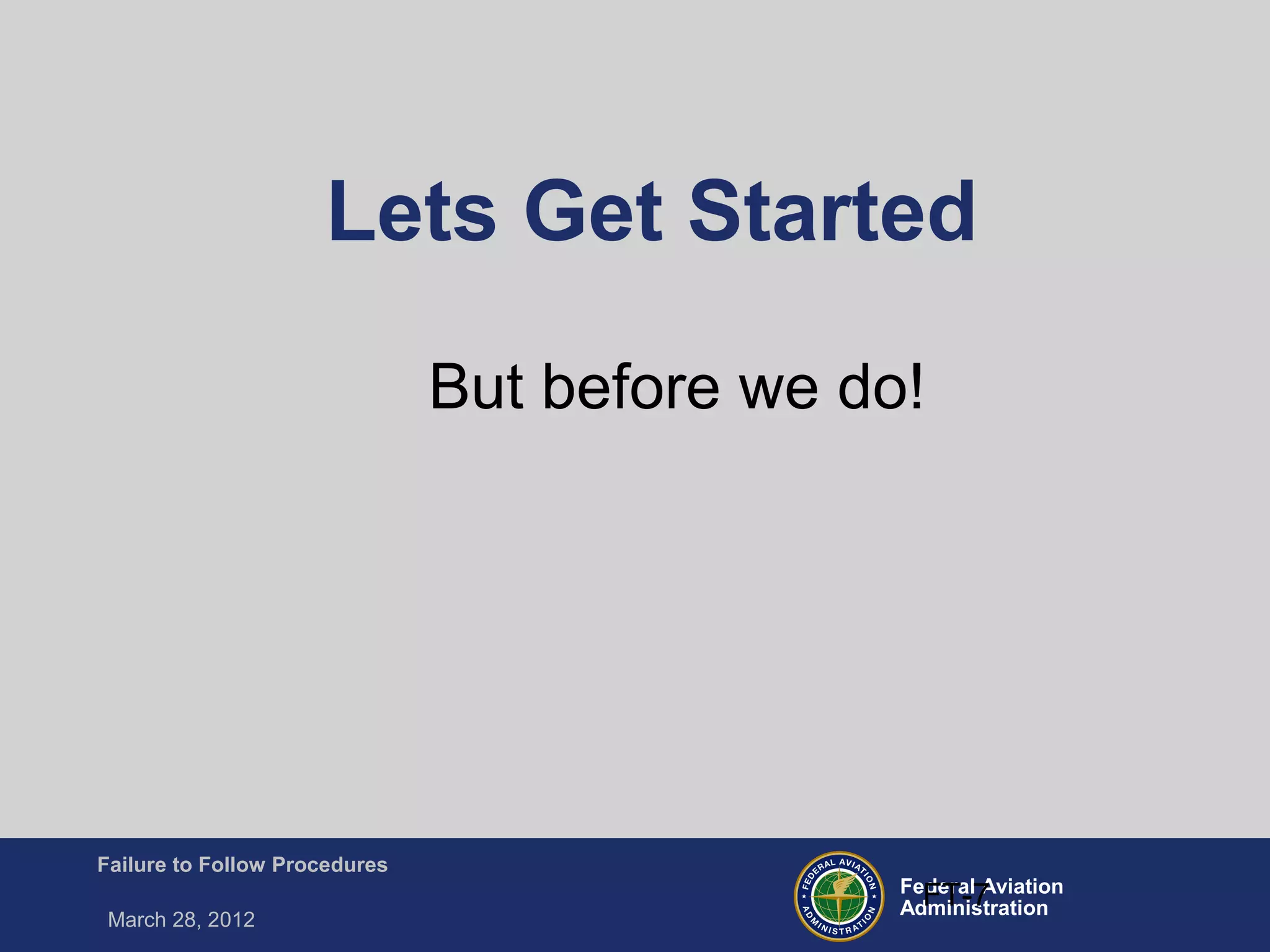 Federal Aviation
Administration
Failure to Follow Procedures
March 28, 2012
FT-7
Lets Get Started
But before we do!
 