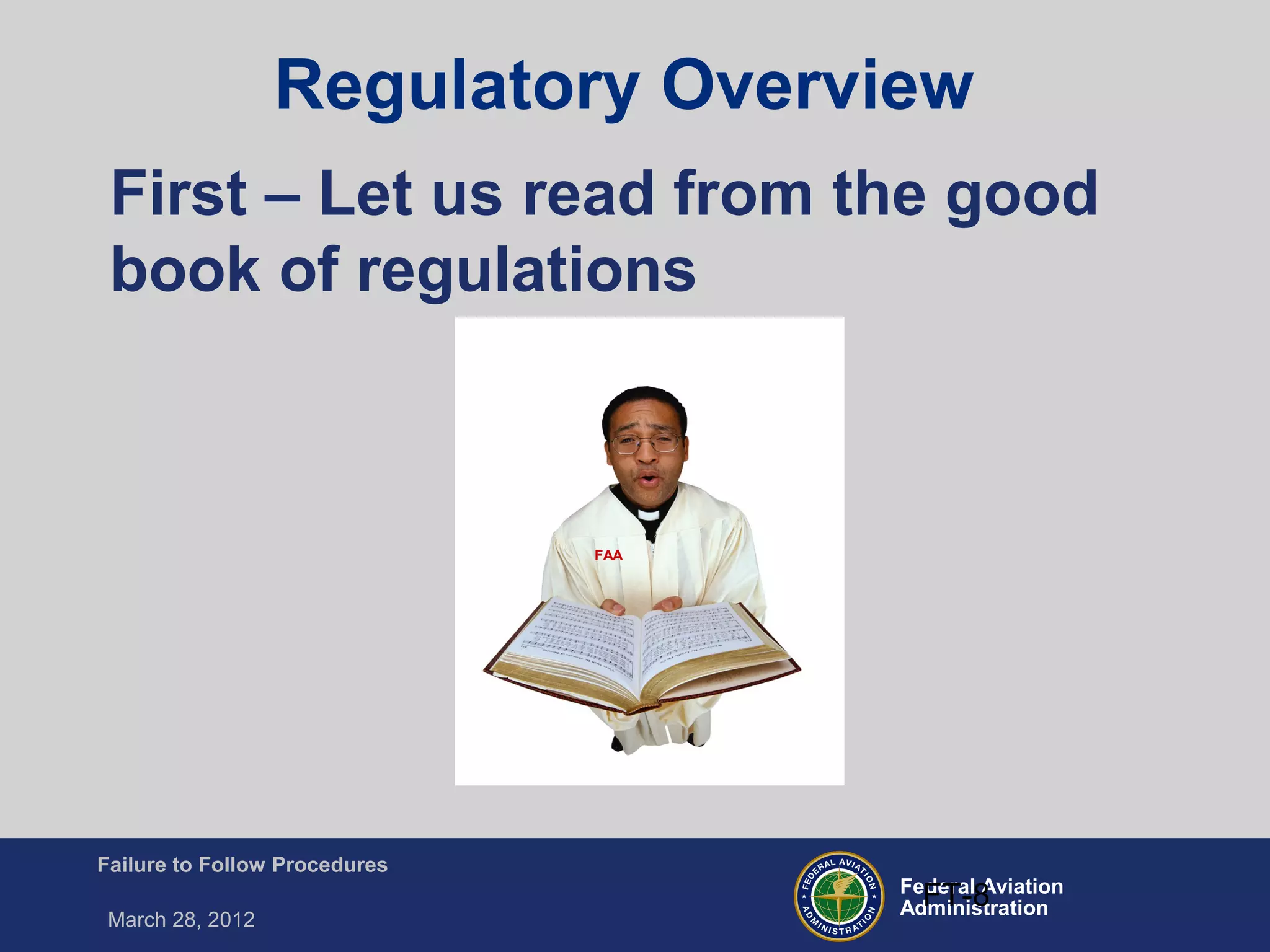 Federal Aviation
Administration
Failure to Follow Procedures
March 28, 2012
FT-8
First – Let us read from the good
book of regulations
FAA
Regulatory Overview
 