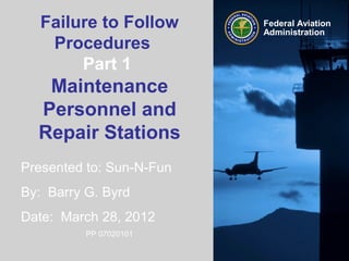 Presented to: Sun-N-Fun
By: Barry G. Byrd
Date: March 28, 2012
PP 07020101
Federal Aviation
Administration
Failure to Follow
Procedures
Part 1
Maintenance
Personnel and
Repair Stations
 
