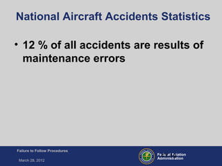 Federal Aviation
Administration
Failure to Follow Procedures
March 28, 2012
FT-19
National Aircraft Accidents Statistics
• 12 % of all accidents are results of
maintenance errors
 
