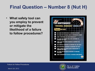 Federal Aviation
Administration
Failure to Follow Procedures
March 28, 2012
FT-51
Final Question – Number 8 (Nut H)
• What safety tool can
you employ to prevent
or mitigate the
likelihood of a failure
to follow procedures?
 