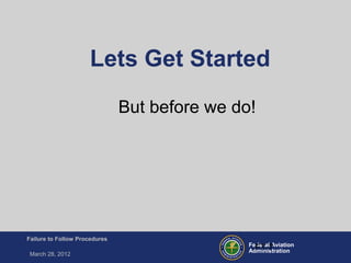 Federal Aviation
Administration
Failure to Follow Procedures
March 28, 2012
FT-7
Lets Get Started
But before we do!
 