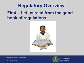 Federal Aviation
Administration
Failure to Follow Procedures
March 28, 2012
FT-8
First – Let us read from the good
book of regulations
FAA
Regulatory Overview
 