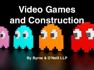 Video Games
and Construction
By Byrne & O’Neill LLP
 
