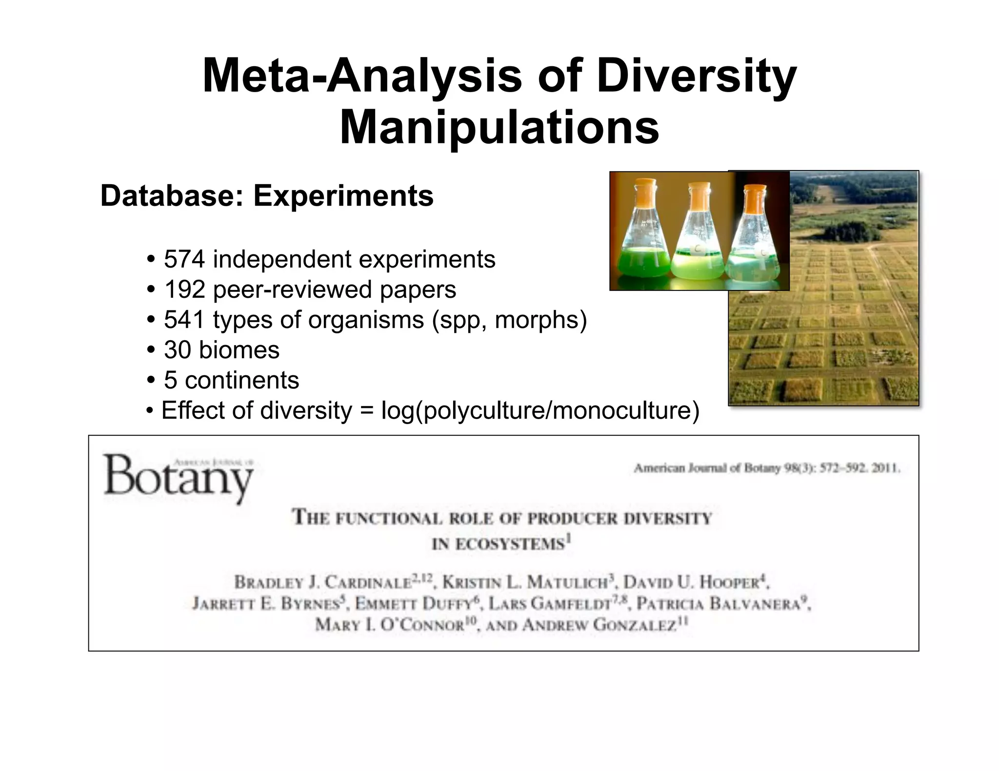 Meta-Analysis of Diversity
            Manipulations
Database: Experiments

  ! 574 independent experiments
  ! 192 peer-reviewed papers
  ! 541 types of organisms (spp, morphs)
  ! 30 biomes
  ! 5 continents
  •  Effect of diversity = log(polyculture/monoculture)
 