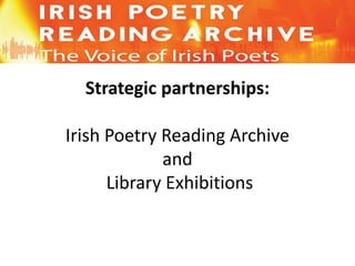 Strategic partnerships:
Irish Poetry Reading Archive
and
Library Exhibitions
 